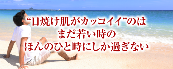 “日焼け肌がカッコイイ”のはまだ若い時のほんのひと時にしか過ぎない