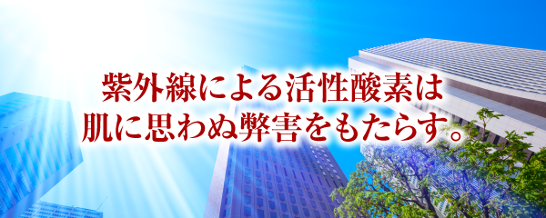 紫外線による活性酸素は肌に思わぬ弊害をもたらす。