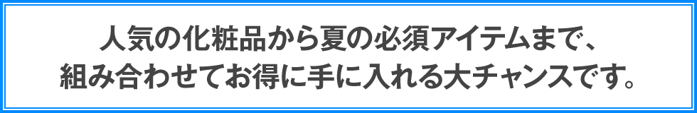 人気の化粧品から夏の必須アイテムまで、組み合わせてお得に手に入れる大チャンスです。